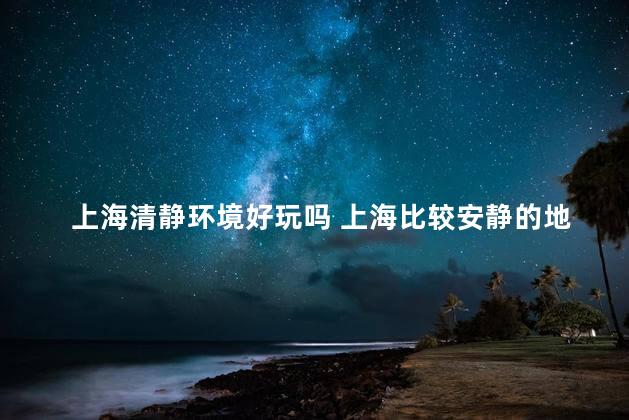 上海清静环境好玩吗 上海比较安静的地方,适合度假的